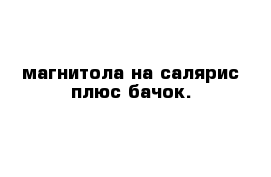 магнитола на салярис плюс бачок.